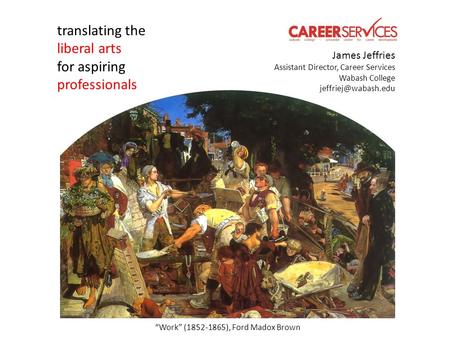 “Work” (1852-1865), Ford Madox Brown translating the liberal arts for aspiring professionals James Jeffries Assistant Director, Career Services Wabash.