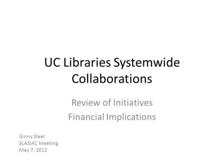 UC Libraries Systemwide Collaborations Review of Initiatives Financial Implications Ginny Steel SLASIAC Meeting May 7, 2012.