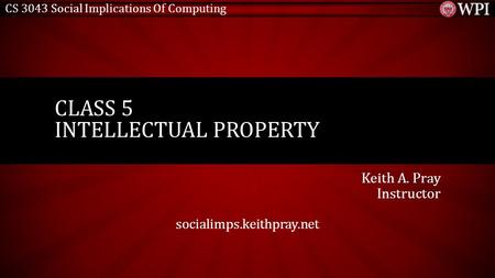 CS 3043 Social Implications Of Computing Keith A. Pray Instructor socialimps.keithpray.net CLASS 5 INTELLECTUAL PROPERTY.