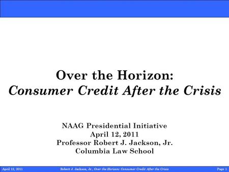 Robert J. Jackson, Jr., Over the Horizon: Consumer Credit After the Crisis Page 1April 12, 2011 Over the Horizon: Consumer Credit After the Crisis NAAG.