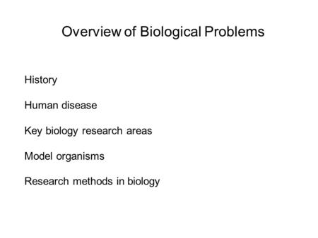 Overview of Biological Problems History Human disease Key biology research areas Model organisms Research methods in biology.