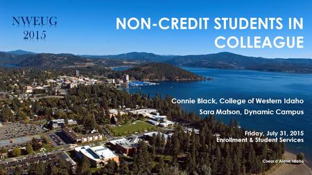 NON-CREDIT STUDENTS IN COLLEAGUE Connie Black, College of Western Idaho Sara Matson, Dynamic Campus Friday, July 31, 2015 Enrollment & Student Services.