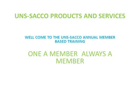 UNS-SACCO PRODUCTS AND SERVICES WELL COME TO THE UNS-SACCO ANNUAL MEMBER BASED TRAINING ONE A MEMBER ALWAYS A MEMBER.