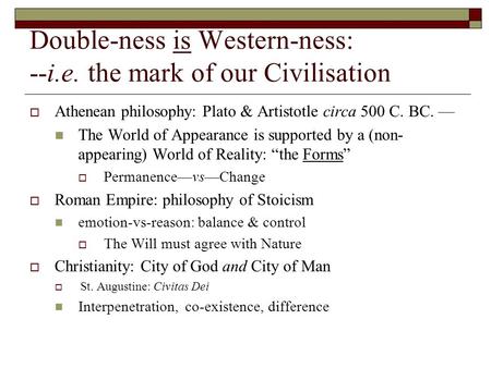 Double-ness is Western-ness: --i.e. the mark of our Civilisation  Athenean philosophy: Plato & Artistotle circa 500 C. BC. — The World of Appearance is.