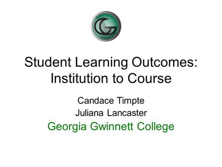 Student Learning Outcomes: Institution to Course Candace Timpte Juliana Lancaster Georgia Gwinnett College.