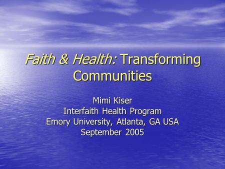 Faith & Health: Transforming Communities Mimi Kiser Interfaith Health Program Emory University, Atlanta, GA USA September 2005.