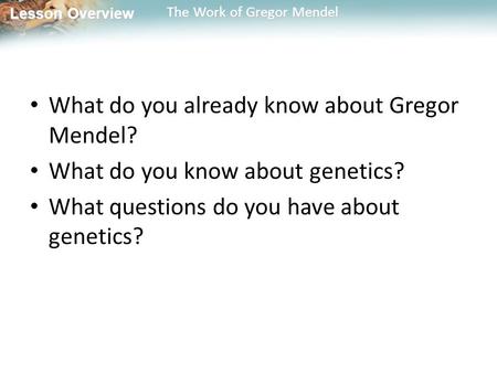 Lesson Overview Lesson Overview The Work of Gregor Mendel What do you already know about Gregor Mendel? What do you know about genetics? What questions.