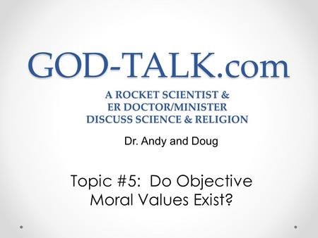 GOD-TALK.com Topic #5: Do Objective Moral Values Exist? Dr. Andy and Doug A ROCKET SCIENTIST & ER DOCTOR/MINISTER DISCUSS SCIENCE & RELIGION.