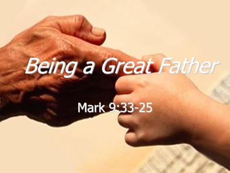 Being a Great Father Mark 9:33-25. Happy Father’s Day!