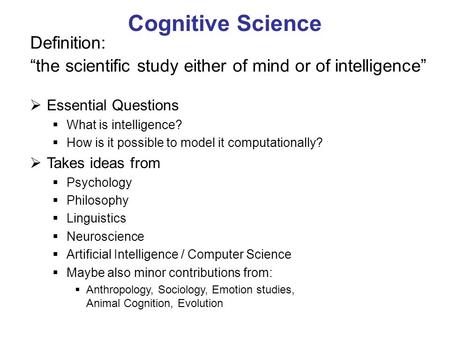 Cognitive Science Definition: “the scientific study either of mind or of intelligence”  Essential Questions  What is intelligence?  How is it possible.