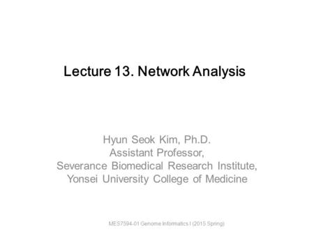 Hyun Seok Kim, Ph.D. Assistant Professor, Severance Biomedical Research Institute, Yonsei University College of Medicine Lecture 13. Network Analysis MES7594-01.