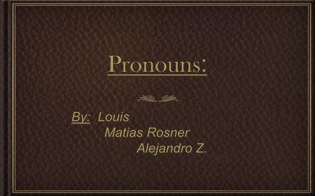 Pronouns : By: Louis By: Louis Matias Rosner Matias Rosner Alejandro Z. Alejandro Z. By: Louis By: Louis Matias Rosner Matias Rosner Alejandro Z. Alejandro.