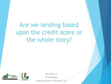 Are we lending based upon the credit score or the whole story? Jack Kelly, Jr VP, Consultant Lending Solutions Consulting, Inc.