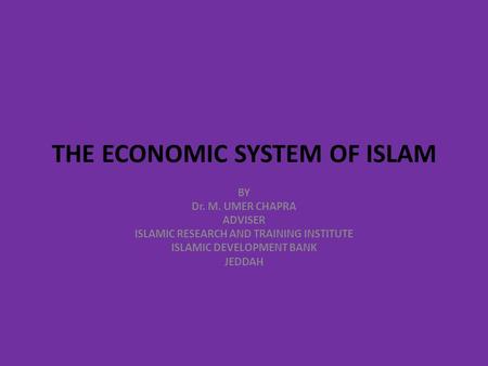 THE ECONOMIC SYSTEM OF ISLAM BY Dr. M. UMER CHAPRA ADVISER ISLAMIC RESEARCH AND TRAINING INSTITUTE ISLAMIC DEVELOPMENT BANK JEDDAH.