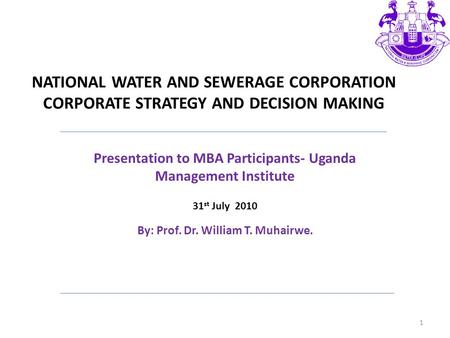 NATIONAL WATER AND SEWERAGE CORPORATION CORPORATE STRATEGY AND DECISION MAKING Presentation to MBA Participants- Uganda Management Institute 31 st July.