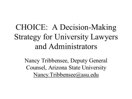 CHOICE: A Decision-Making Strategy for University Lawyers and Administrators Nancy Tribbensee, Deputy General Counsel, Arizona State University