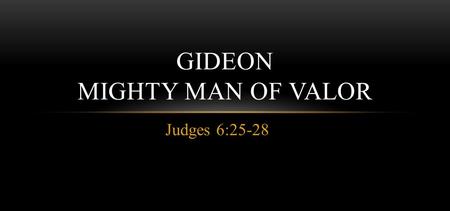 Judges 6:25-28 GIDEON MIGHTY MAN OF VALOR. MAN OF VALOR Gideon was a mighty man of valor – thus a man who had great force or strength. His name means.