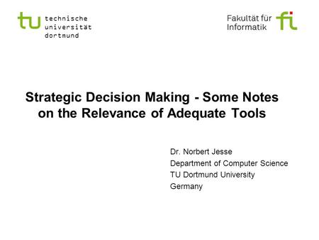 Strategic Decision Making - Some Notes on the Relevance of Adequate Tools Dr. Norbert Jesse Department of Computer Science TU Dortmund University Germany.