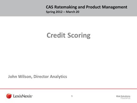 Credit Scoring John Wilson, Director Analytics CAS Ratemaking and Product Management Spring 2012 – March 20 1.