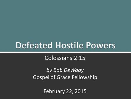 Defeated Hostile Powers: Colossians 2:151 Colossians 2:15 by Bob DeWaay Gospel of Grace Fellowship February 22, 2015.