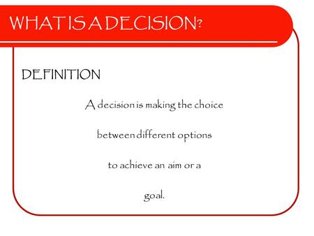 WHAT IS A DECISION? DEFINITION A decision is making the choice between different options to achieve an aim or a goal.