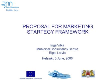 BaltMet Inno PROPOSAL FOR MARKETING STARTEGY FRAMEWORK Inga Vilka Municipal Consultancy Centre Riga, Latvia Helsinki, 6 June, 2006.