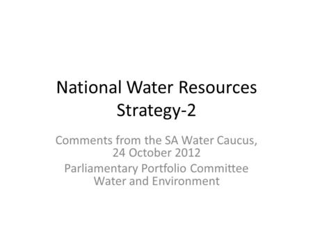 National Water Resources Strategy-2 Comments from the SA Water Caucus, 24 October 2012 Parliamentary Portfolio Committee Water and Environment.