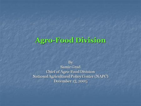 Agro-Food Division By Samir Grad Chief of Agro-Food Division National Agricultural Policy Center (NAPC) December 13, 2005.