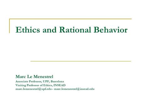 Ethics and Rational Behavior Marc Le Menestrel Associate Professor, UPF, Barcelona Visiting Professor of Ethics, INSEAD -