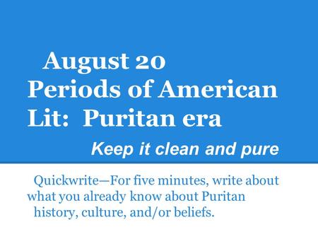 August 20 Periods of American Lit: Puritan era Keep it clean and pure Quickwrite—For five minutes, write about what you already know about Puritan history,