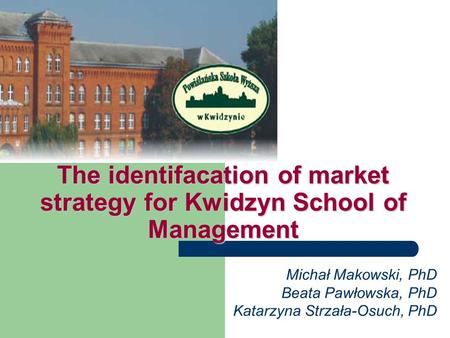 The identifacation of market strategy for Kwidzyn School of Management Michał Makowski, PhD Beata Pawłowska, PhD Katarzyna Strzała-Osuch, PhD.