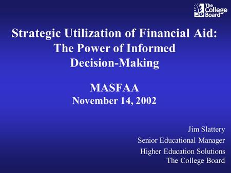 Strategic Utilization of Financial Aid: The Power of Informed Decision-Making MASFAA November 14, 2002 Jim Slattery Senior Educational Manager Higher Education.