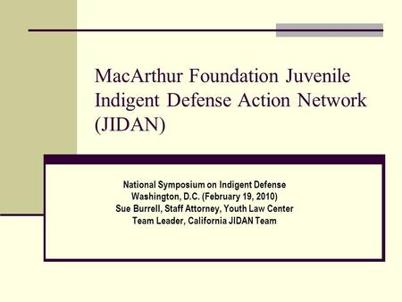 MacArthur Foundation Juvenile Indigent Defense Action Network (JIDAN) National Symposium on Indigent Defense Washington, D.C. (February 19, 2010) Sue Burrell,