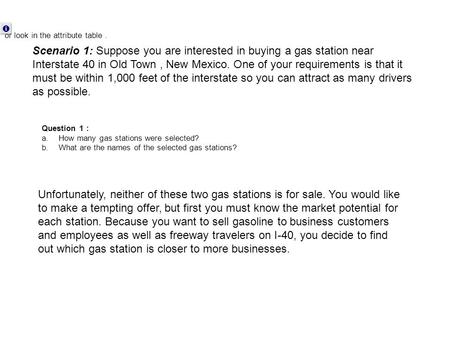 Scenario 1: Suppose you are interested in buying a gas station near Interstate 40 in Old Town, New Mexico. One of your requirements is that it must be.