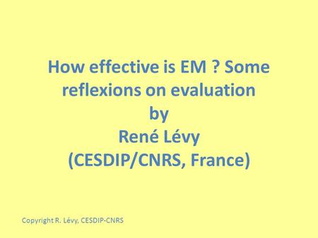 How effective is EM ? Some reflexions on evaluation by René Lévy (CESDIP/CNRS, France) Copyright R. Lévy, CESDIP-CNRS.