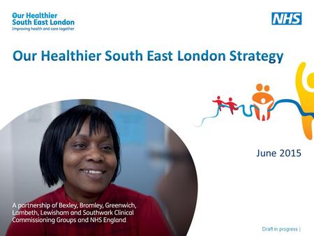 Draft in progress | June 2015. 2 2 3 3 A partnership of Bexley, Bromley, Greenwich, Lambeth, Lewisham and Southwark Clinical Commissioning Groups and.