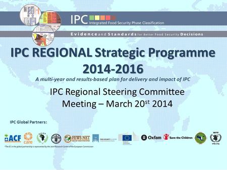 IPC Global Strategic Programme (2014-2016) IPC Global Partners: IPC REGIONAL Strategic Programme 2014-2016 IPC Regional Steering Committee Meeting – March.