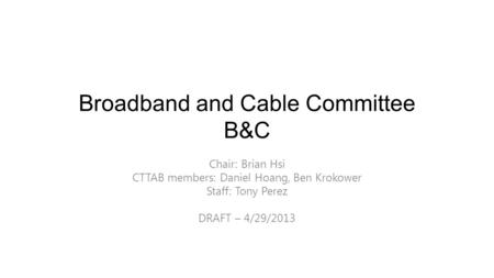 Broadband and Cable Committee B&C Chair: Brian Hsi CTTAB members: Daniel Hoang, Ben Krokower Staff: Tony Perez DRAFT – 4/29/2013.