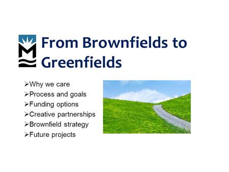 From Brownfields to Greenfields  Why we care  Process and goals  Funding options  Creative partnerships  Brownfield strategy  Future projects.