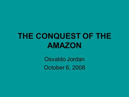 THE CONQUEST OF THE AMAZON Osvaldo Jordan October 6, 2008.