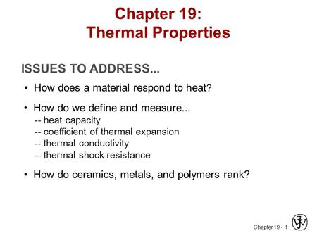 Chapter 19 - 1 ISSUES TO ADDRESS... How does a material respond to heat ? How do we define and measure... -- heat capacity -- coefficient of thermal expansion.