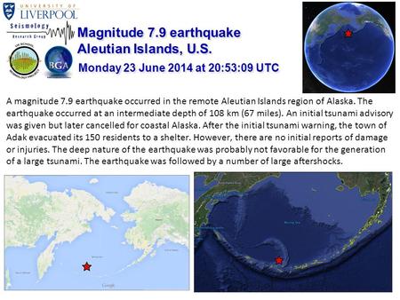 A magnitude 7.9 earthquake occurred in the remote Aleutian Islands region of Alaska. The earthquake occurred at an intermediate depth of 108 km (67 miles).