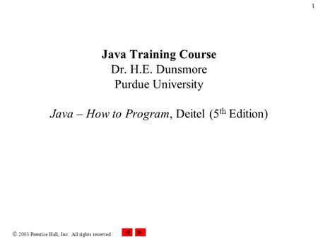  2003 Prentice Hall, Inc. All rights reserved. 1 Java Training Course Dr. H.E. Dunsmore Purdue University Java – How to Program, Deitel (5 th Edition)