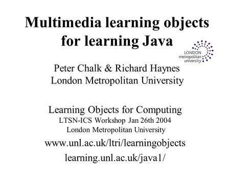 Multimedia learning objects for learning Java Peter Chalk & Richard Haynes London Metropolitan University Learning Objects for Computing LTSN-ICS Workshop.