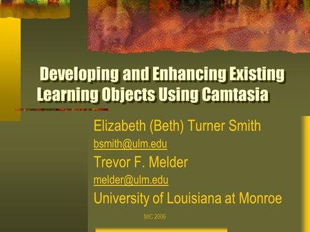 MIC 2006 Developing and Enhancing Existing Learning Objects Using Camtasia Elizabeth (Beth) Turner Smith Trevor F. Melder