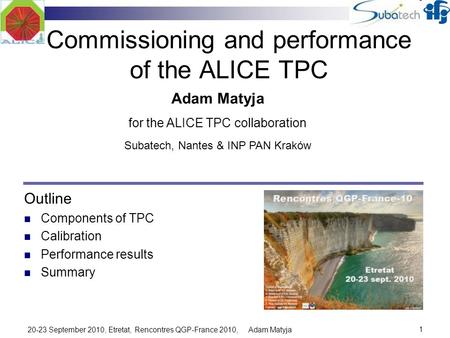 1 20-23 September 2010, Etretat, Rencontres QGP-France 2010, Adam Matyja Commissioning and performance of the ALICE TPC Outline Components of TPC Calibration.