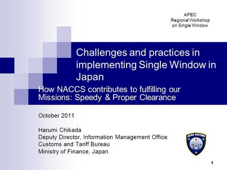 1 Challenges and practices in implementing Single Window in Japan How NACCS contributes to fulfilling our Missions: Speedy & Proper Clearance October 2011.