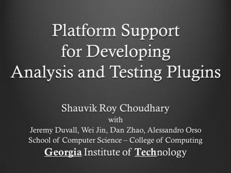 Platform Support for Developing Analysis and Testing Plugins Shauvik Roy Choudhary with Jeremy Duvall, Wei Jin, Dan Zhao, Alessandro Orso School of Computer.