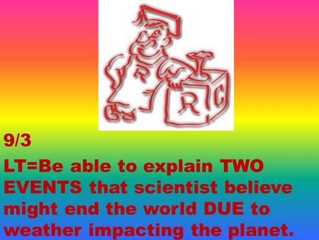 9/3 LT=Be able to explain TWO EVENTS that scientist believe might end the world DUE to weather impacting the planet.