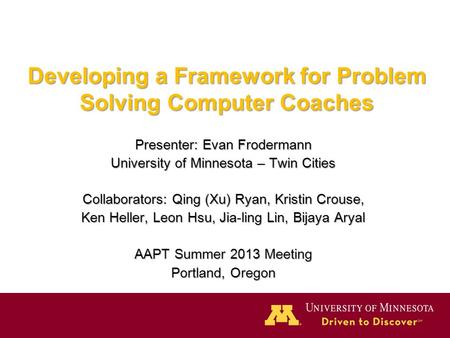 Developing a Framework for Problem Solving Computer Coaches Presenter: Evan Frodermann University of Minnesota – Twin Cities Collaborators: Qing (Xu) Ryan,